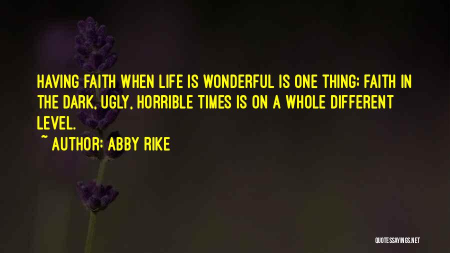 Abby Rike Quotes: Having Faith When Life Is Wonderful Is One Thing; Faith In The Dark, Ugly, Horrible Times Is On A Whole