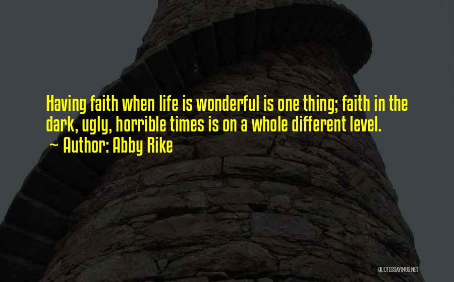 Abby Rike Quotes: Having Faith When Life Is Wonderful Is One Thing; Faith In The Dark, Ugly, Horrible Times Is On A Whole