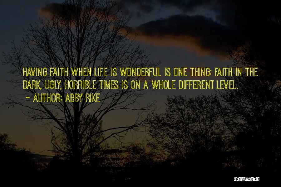 Abby Rike Quotes: Having Faith When Life Is Wonderful Is One Thing; Faith In The Dark, Ugly, Horrible Times Is On A Whole