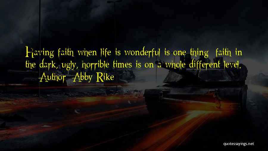 Abby Rike Quotes: Having Faith When Life Is Wonderful Is One Thing; Faith In The Dark, Ugly, Horrible Times Is On A Whole