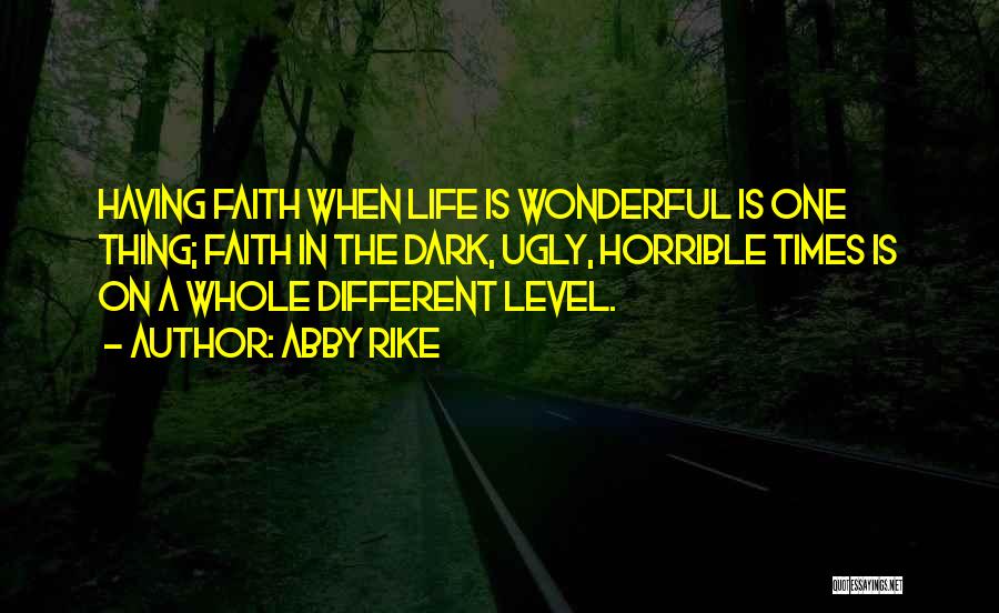 Abby Rike Quotes: Having Faith When Life Is Wonderful Is One Thing; Faith In The Dark, Ugly, Horrible Times Is On A Whole