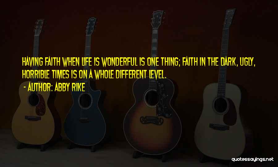 Abby Rike Quotes: Having Faith When Life Is Wonderful Is One Thing; Faith In The Dark, Ugly, Horrible Times Is On A Whole