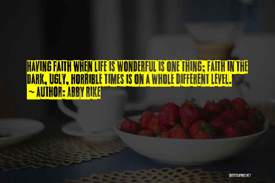 Abby Rike Quotes: Having Faith When Life Is Wonderful Is One Thing; Faith In The Dark, Ugly, Horrible Times Is On A Whole