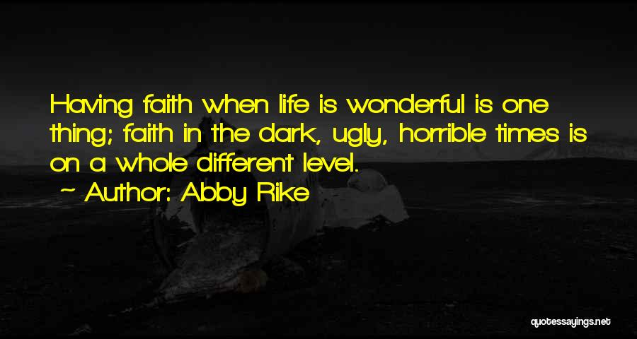 Abby Rike Quotes: Having Faith When Life Is Wonderful Is One Thing; Faith In The Dark, Ugly, Horrible Times Is On A Whole