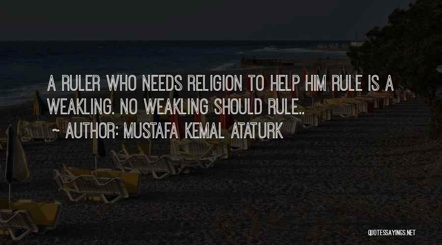 Mustafa Kemal Ataturk Quotes: A Ruler Who Needs Religion To Help Him Rule Is A Weakling. No Weakling Should Rule..