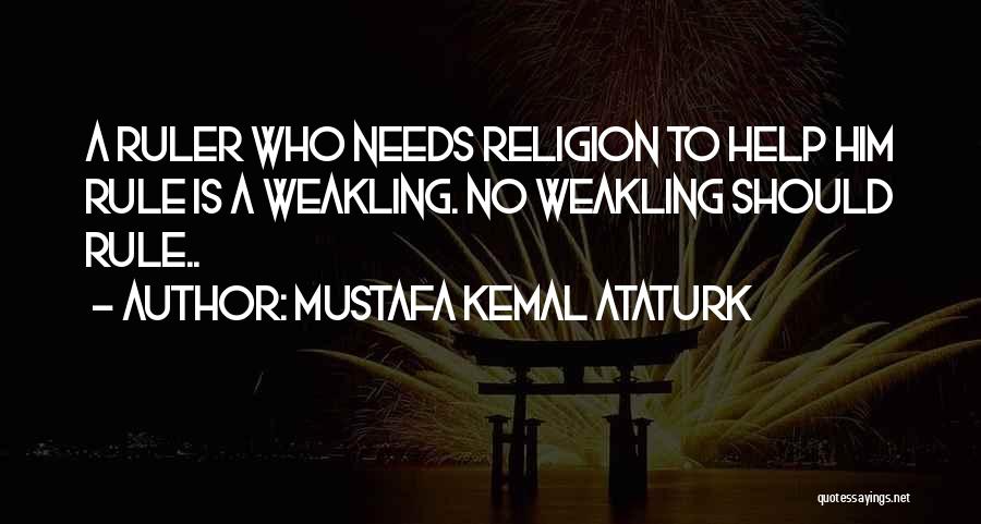 Mustafa Kemal Ataturk Quotes: A Ruler Who Needs Religion To Help Him Rule Is A Weakling. No Weakling Should Rule..