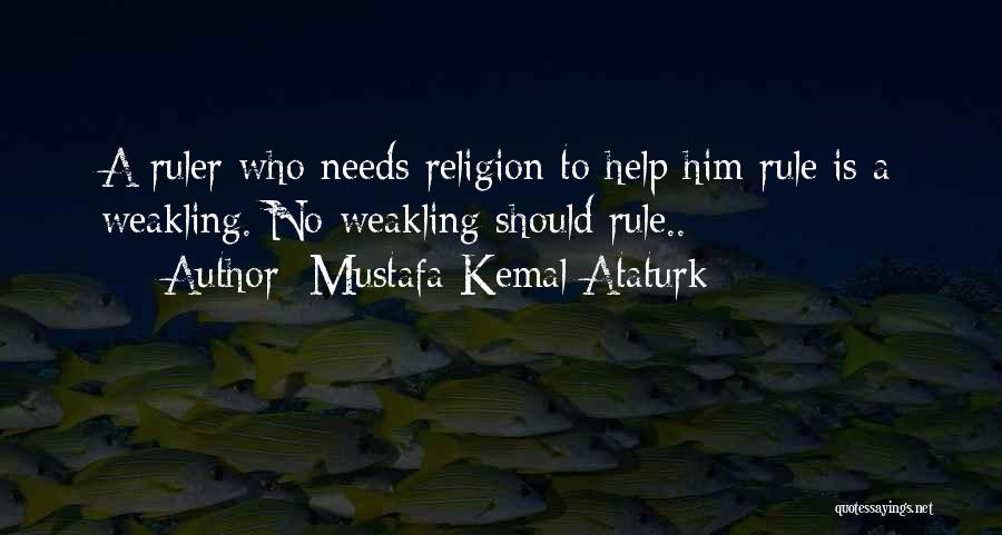 Mustafa Kemal Ataturk Quotes: A Ruler Who Needs Religion To Help Him Rule Is A Weakling. No Weakling Should Rule..