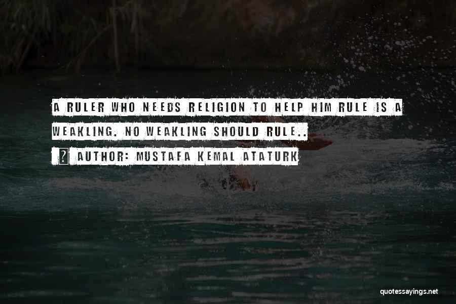 Mustafa Kemal Ataturk Quotes: A Ruler Who Needs Religion To Help Him Rule Is A Weakling. No Weakling Should Rule..