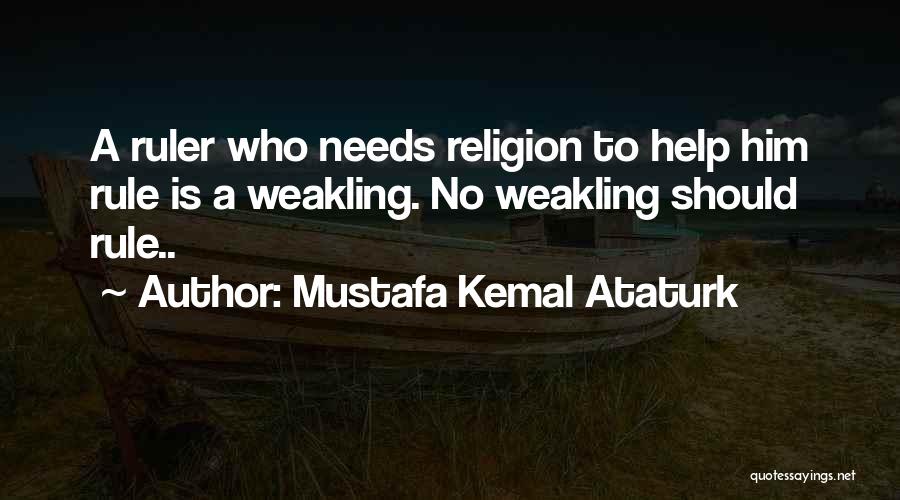 Mustafa Kemal Ataturk Quotes: A Ruler Who Needs Religion To Help Him Rule Is A Weakling. No Weakling Should Rule..