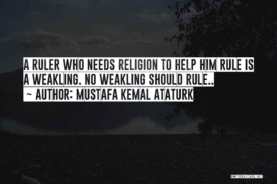 Mustafa Kemal Ataturk Quotes: A Ruler Who Needs Religion To Help Him Rule Is A Weakling. No Weakling Should Rule..