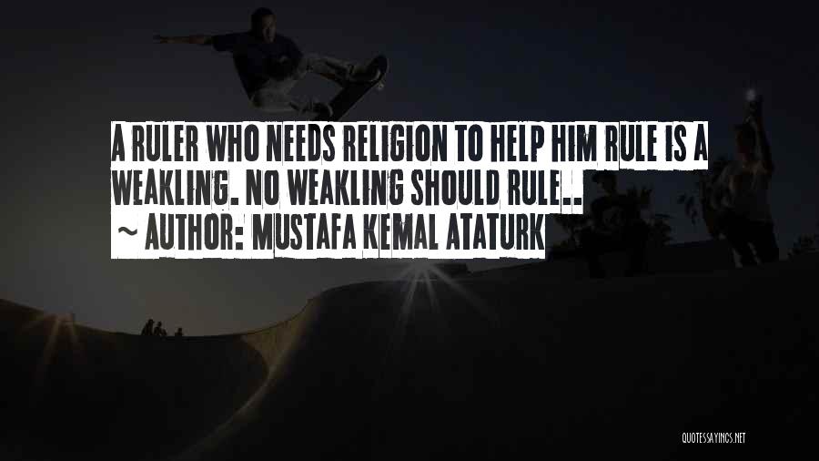 Mustafa Kemal Ataturk Quotes: A Ruler Who Needs Religion To Help Him Rule Is A Weakling. No Weakling Should Rule..