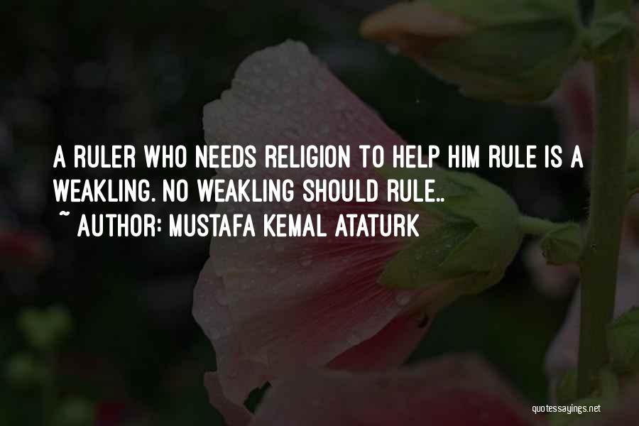 Mustafa Kemal Ataturk Quotes: A Ruler Who Needs Religion To Help Him Rule Is A Weakling. No Weakling Should Rule..