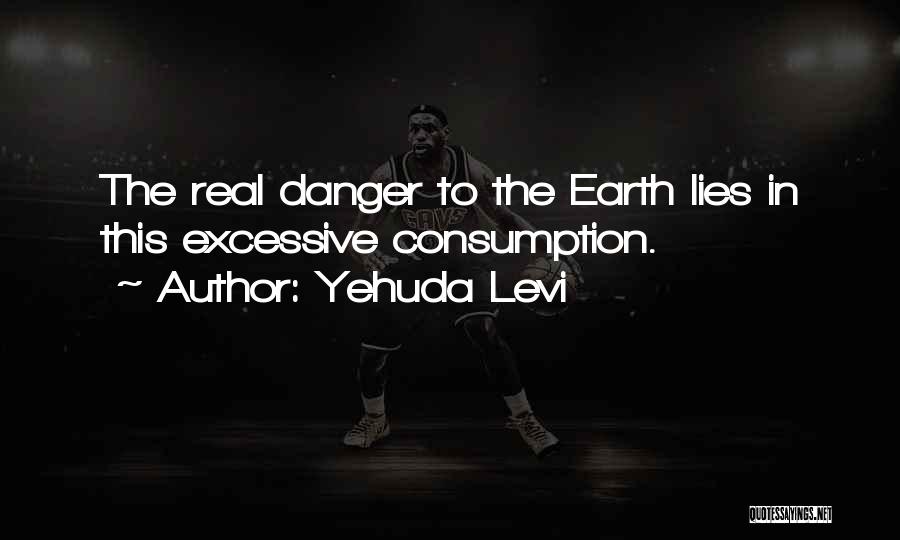 Yehuda Levi Quotes: The Real Danger To The Earth Lies In This Excessive Consumption.