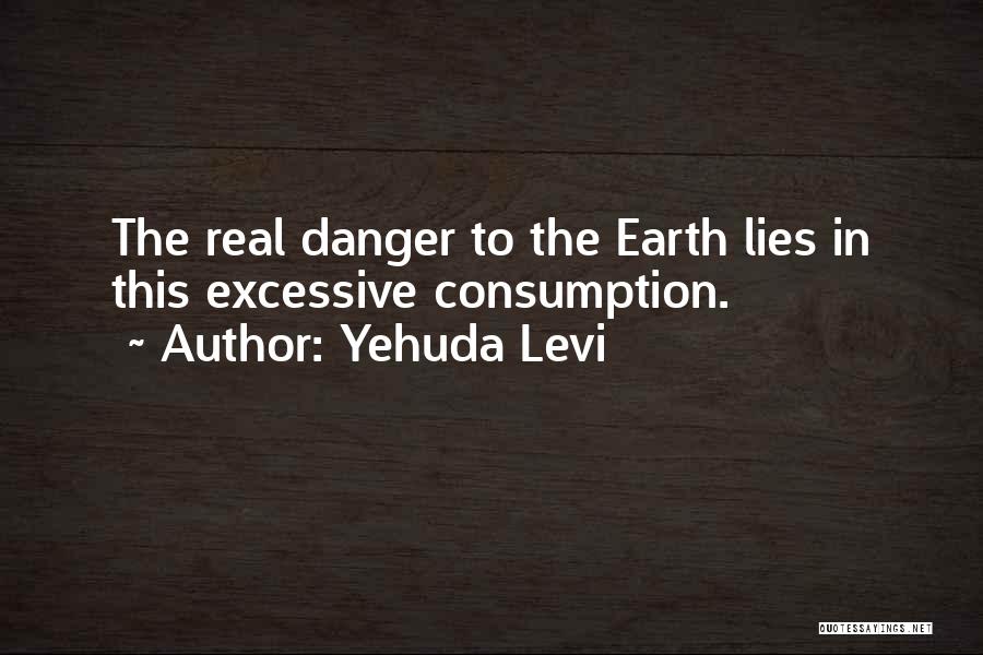 Yehuda Levi Quotes: The Real Danger To The Earth Lies In This Excessive Consumption.