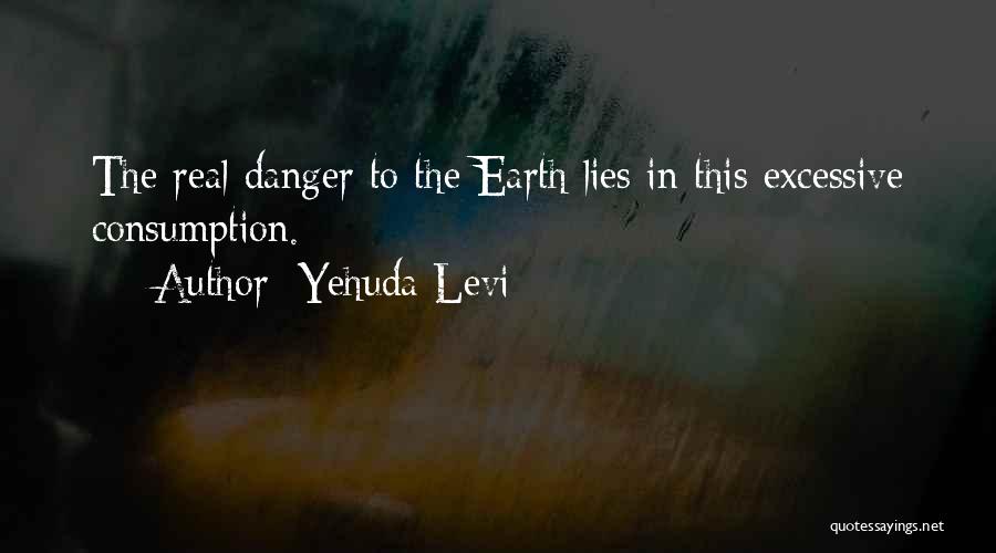 Yehuda Levi Quotes: The Real Danger To The Earth Lies In This Excessive Consumption.