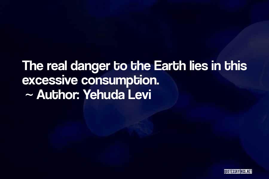 Yehuda Levi Quotes: The Real Danger To The Earth Lies In This Excessive Consumption.