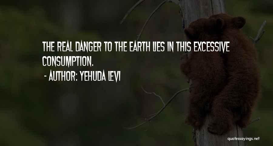 Yehuda Levi Quotes: The Real Danger To The Earth Lies In This Excessive Consumption.