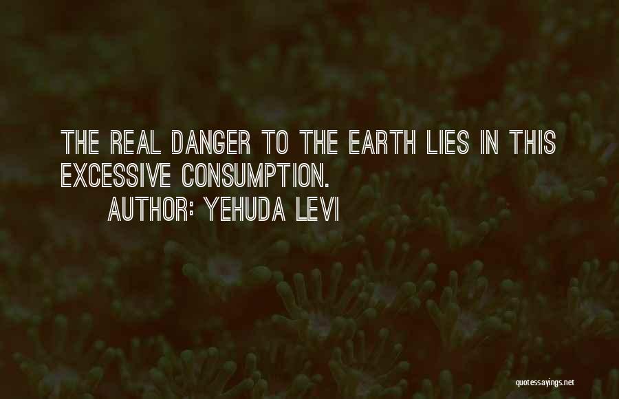 Yehuda Levi Quotes: The Real Danger To The Earth Lies In This Excessive Consumption.