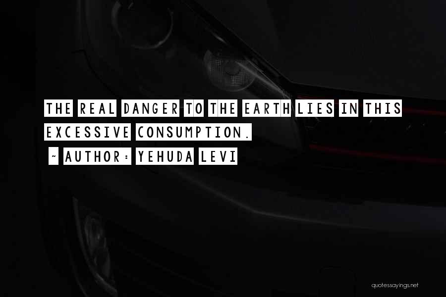 Yehuda Levi Quotes: The Real Danger To The Earth Lies In This Excessive Consumption.