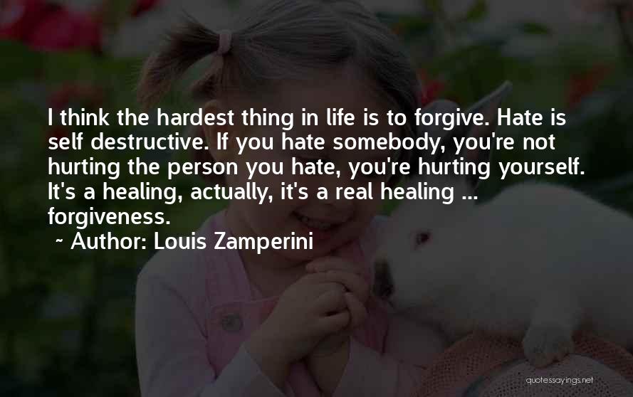 Louis Zamperini Quotes: I Think The Hardest Thing In Life Is To Forgive. Hate Is Self Destructive. If You Hate Somebody, You're Not