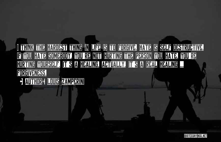 Louis Zamperini Quotes: I Think The Hardest Thing In Life Is To Forgive. Hate Is Self Destructive. If You Hate Somebody, You're Not