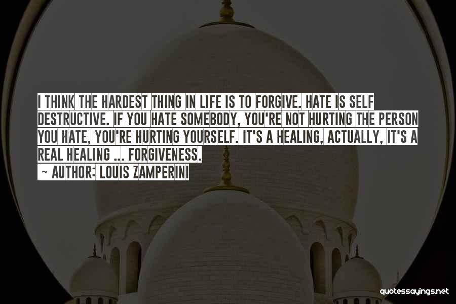 Louis Zamperini Quotes: I Think The Hardest Thing In Life Is To Forgive. Hate Is Self Destructive. If You Hate Somebody, You're Not