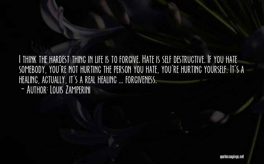 Louis Zamperini Quotes: I Think The Hardest Thing In Life Is To Forgive. Hate Is Self Destructive. If You Hate Somebody, You're Not