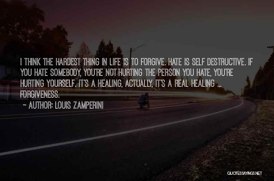 Louis Zamperini Quotes: I Think The Hardest Thing In Life Is To Forgive. Hate Is Self Destructive. If You Hate Somebody, You're Not