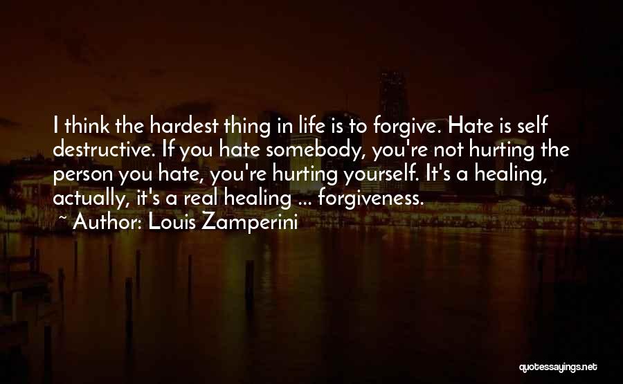 Louis Zamperini Quotes: I Think The Hardest Thing In Life Is To Forgive. Hate Is Self Destructive. If You Hate Somebody, You're Not