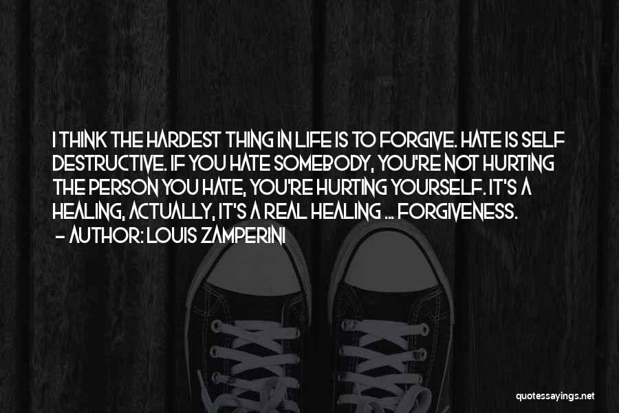 Louis Zamperini Quotes: I Think The Hardest Thing In Life Is To Forgive. Hate Is Self Destructive. If You Hate Somebody, You're Not