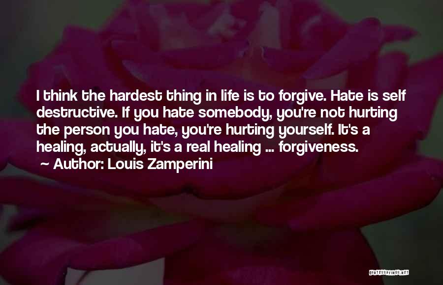 Louis Zamperini Quotes: I Think The Hardest Thing In Life Is To Forgive. Hate Is Self Destructive. If You Hate Somebody, You're Not