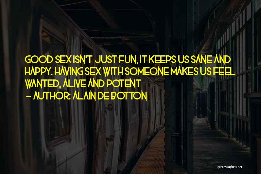 Alain De Botton Quotes: Good Sex Isn't Just Fun, It Keeps Us Sane And Happy. Having Sex With Someone Makes Us Feel Wanted, Alive