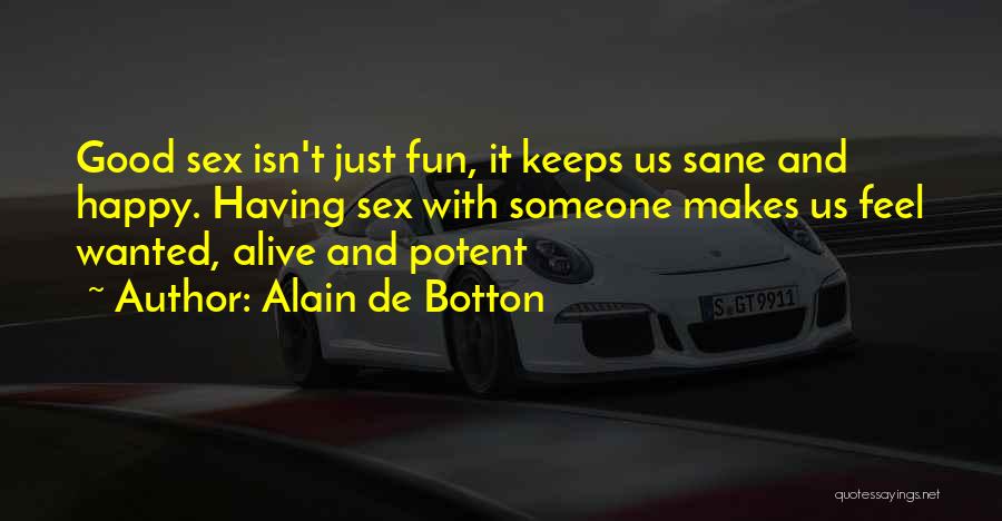 Alain De Botton Quotes: Good Sex Isn't Just Fun, It Keeps Us Sane And Happy. Having Sex With Someone Makes Us Feel Wanted, Alive