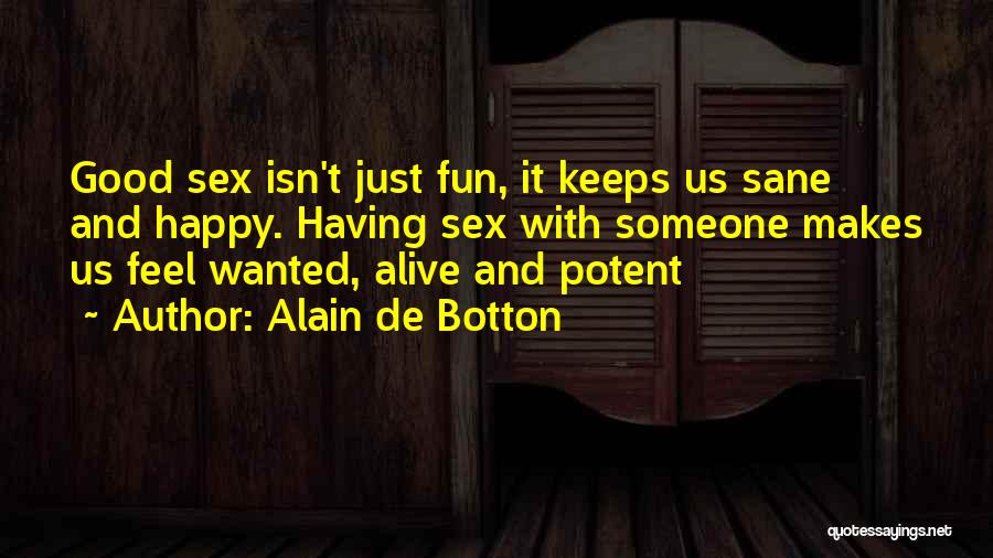 Alain De Botton Quotes: Good Sex Isn't Just Fun, It Keeps Us Sane And Happy. Having Sex With Someone Makes Us Feel Wanted, Alive