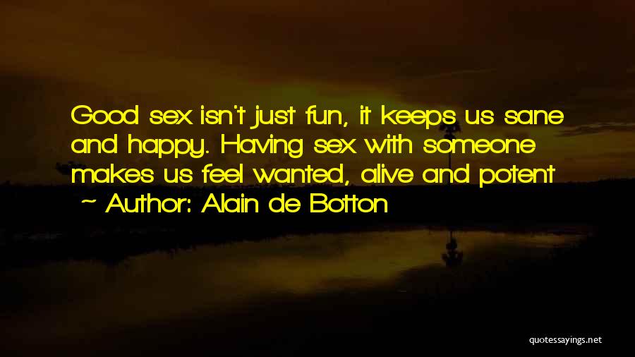 Alain De Botton Quotes: Good Sex Isn't Just Fun, It Keeps Us Sane And Happy. Having Sex With Someone Makes Us Feel Wanted, Alive