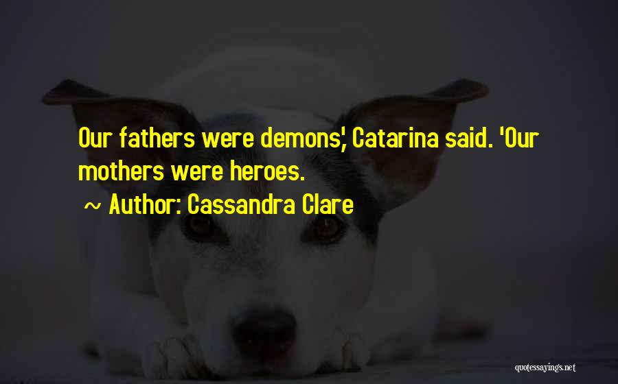 Cassandra Clare Quotes: Our Fathers Were Demons,' Catarina Said. 'our Mothers Were Heroes.