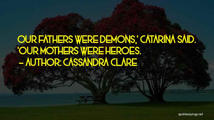 Cassandra Clare Quotes: Our Fathers Were Demons,' Catarina Said. 'our Mothers Were Heroes.