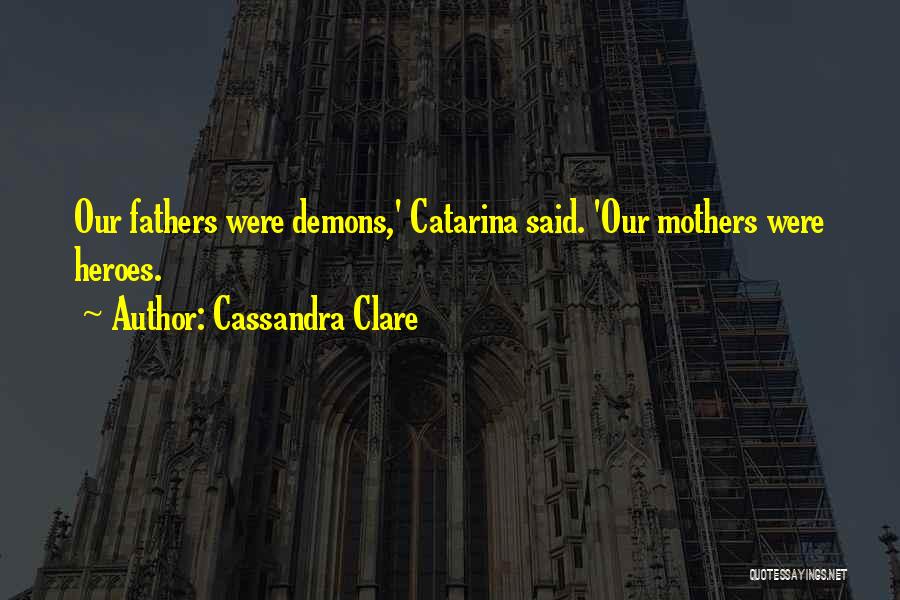 Cassandra Clare Quotes: Our Fathers Were Demons,' Catarina Said. 'our Mothers Were Heroes.