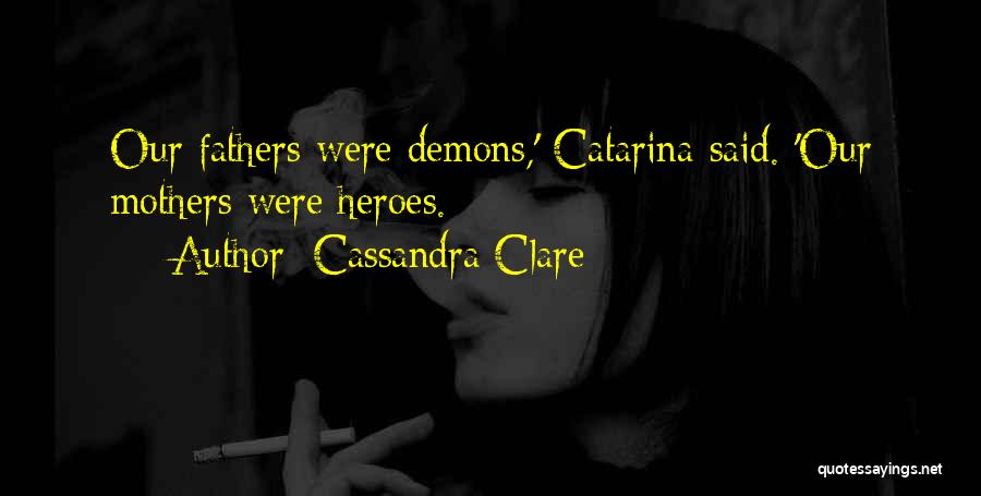 Cassandra Clare Quotes: Our Fathers Were Demons,' Catarina Said. 'our Mothers Were Heroes.