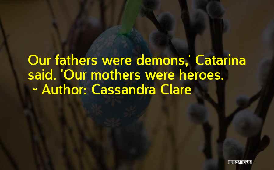 Cassandra Clare Quotes: Our Fathers Were Demons,' Catarina Said. 'our Mothers Were Heroes.
