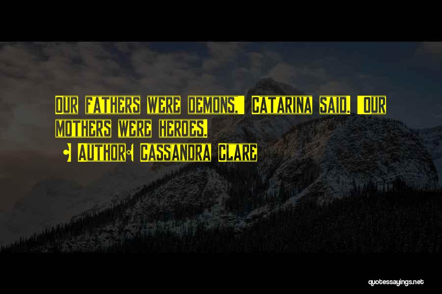 Cassandra Clare Quotes: Our Fathers Were Demons,' Catarina Said. 'our Mothers Were Heroes.