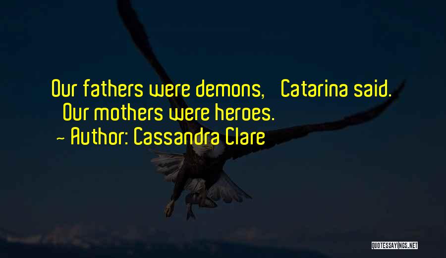 Cassandra Clare Quotes: Our Fathers Were Demons,' Catarina Said. 'our Mothers Were Heroes.
