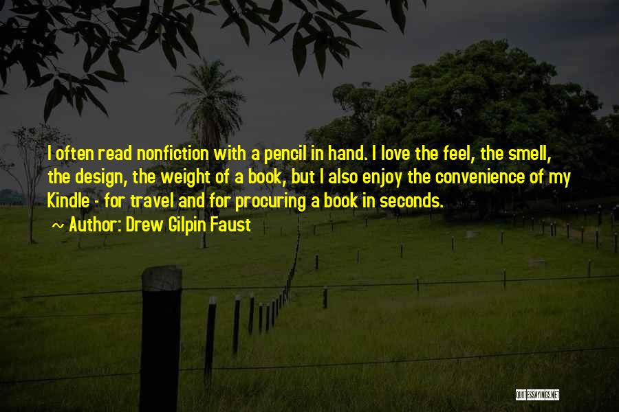 Drew Gilpin Faust Quotes: I Often Read Nonfiction With A Pencil In Hand. I Love The Feel, The Smell, The Design, The Weight Of