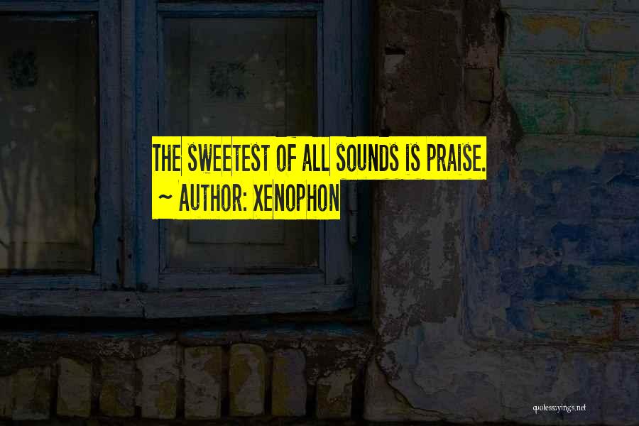 Xenophon Quotes: The Sweetest Of All Sounds Is Praise.