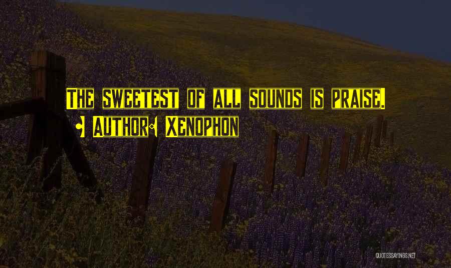 Xenophon Quotes: The Sweetest Of All Sounds Is Praise.