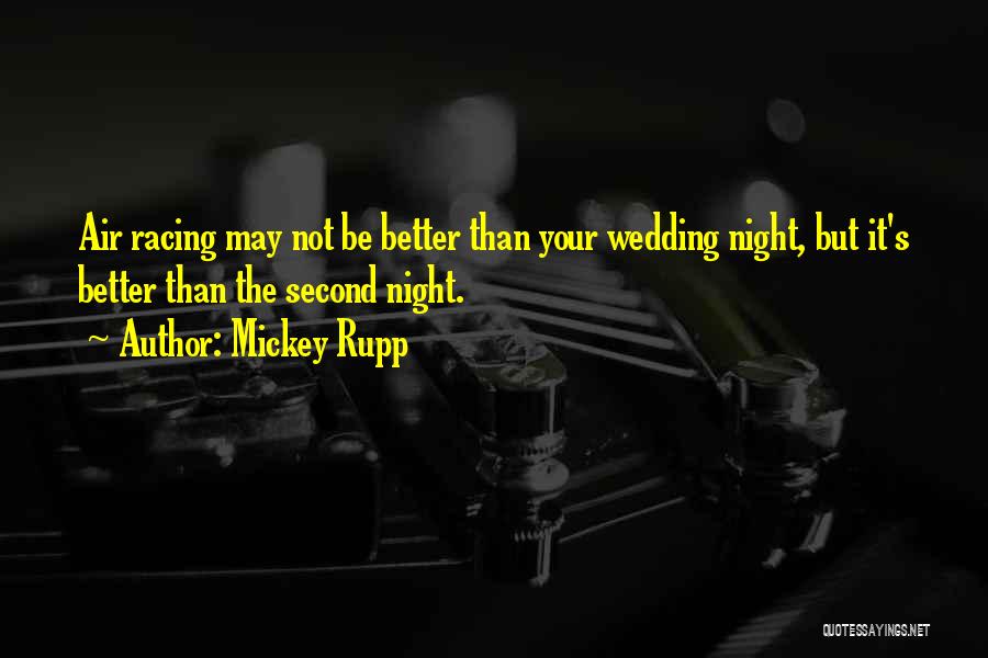 Mickey Rupp Quotes: Air Racing May Not Be Better Than Your Wedding Night, But It's Better Than The Second Night.