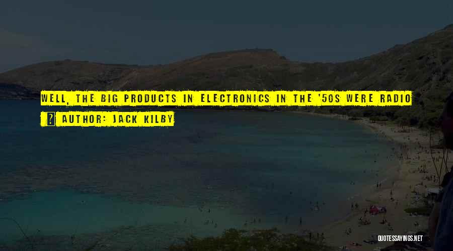 Jack Kilby Quotes: Well, The Big Products In Electronics In The '50s Were Radio And Television. The First Big Computers Were Just Beginning