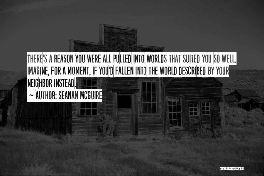 Seanan McGuire Quotes: There's A Reason You Were All Pulled Into Worlds That Suited You So Well. Imagine, For A Moment, If You'd