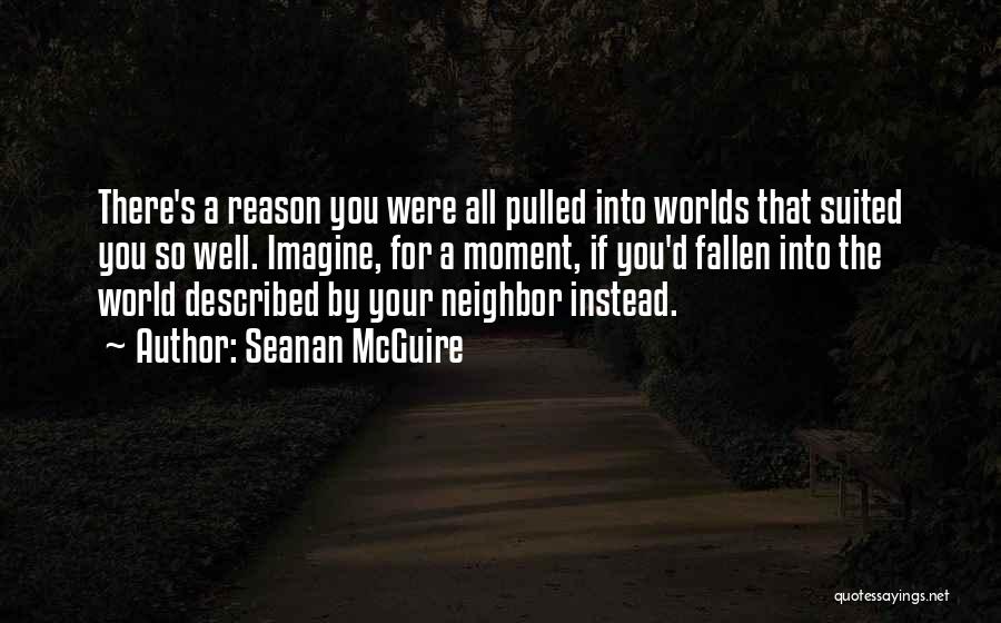 Seanan McGuire Quotes: There's A Reason You Were All Pulled Into Worlds That Suited You So Well. Imagine, For A Moment, If You'd