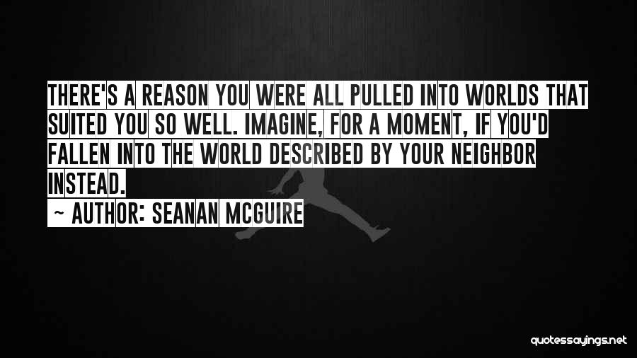 Seanan McGuire Quotes: There's A Reason You Were All Pulled Into Worlds That Suited You So Well. Imagine, For A Moment, If You'd